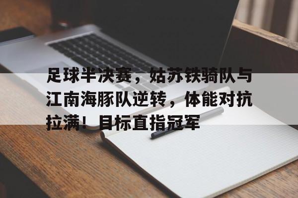 KAIYUN体育赛事直播平台 足球半决赛，姑苏铁骑队与江南海豚队逆转，体能对抗拉满！目标直指冠军