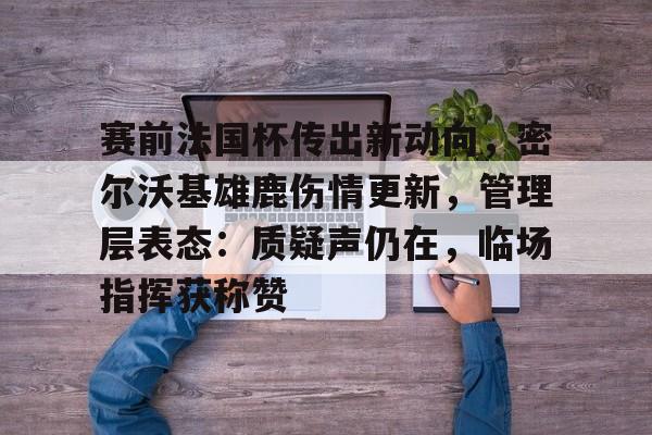 KAIYUN SPORTS官网关于赛前法国杯传出新动向，密尔沃基雄鹿伤情更新，管理层表态：质疑声仍在，临场指挥获称赞的信息