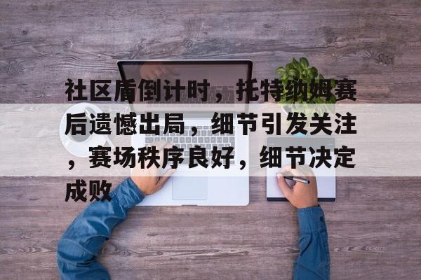 开云体育一键登录社区盾倒计时，托特纳姆赛后遗憾出局，细节引发关注，赛场秩序良好，细节决定成败的简单介绍